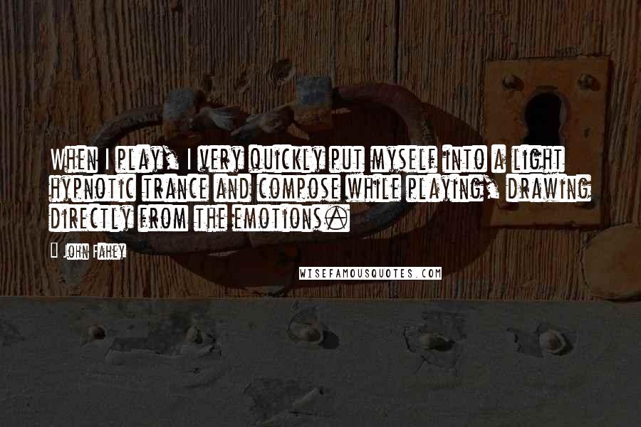 John Fahey Quotes: When I play, I very quickly put myself into a light hypnotic trance and compose while playing, drawing directly from the emotions.