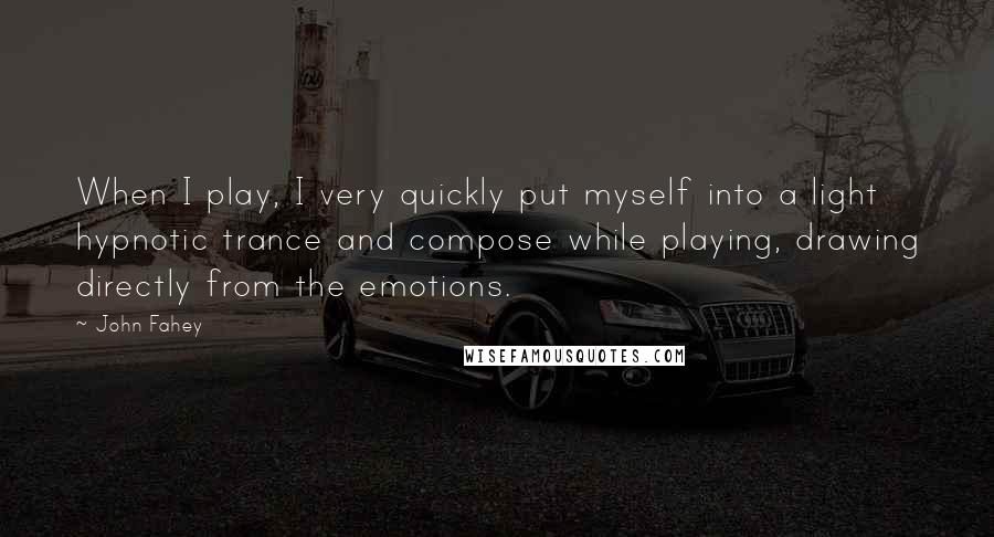 John Fahey Quotes: When I play, I very quickly put myself into a light hypnotic trance and compose while playing, drawing directly from the emotions.
