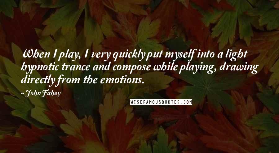 John Fahey Quotes: When I play, I very quickly put myself into a light hypnotic trance and compose while playing, drawing directly from the emotions.