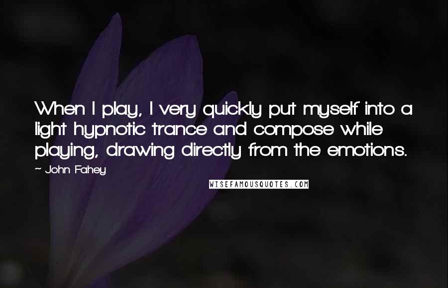 John Fahey Quotes: When I play, I very quickly put myself into a light hypnotic trance and compose while playing, drawing directly from the emotions.