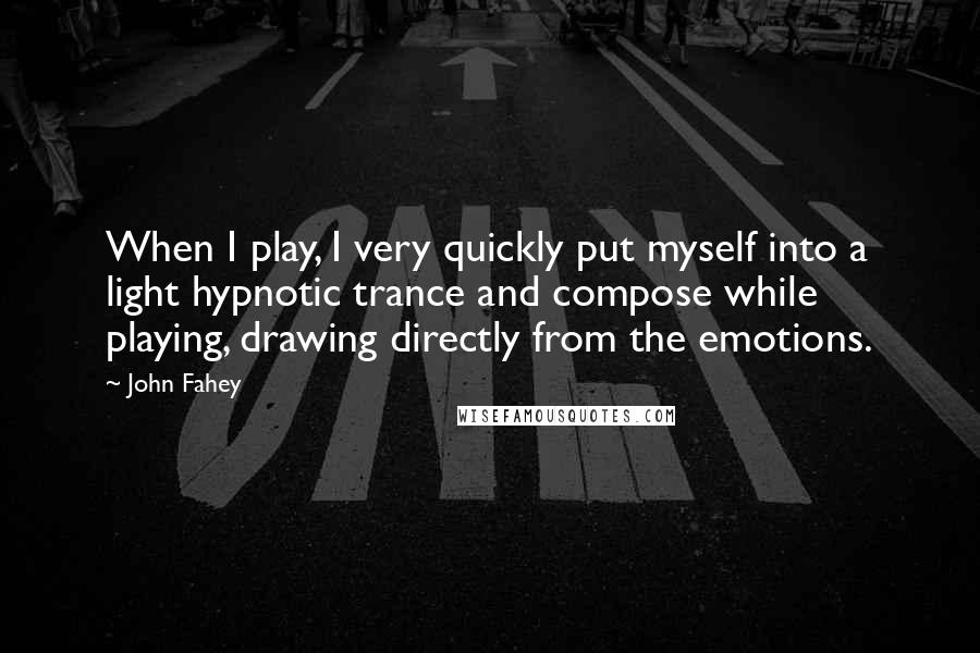 John Fahey Quotes: When I play, I very quickly put myself into a light hypnotic trance and compose while playing, drawing directly from the emotions.