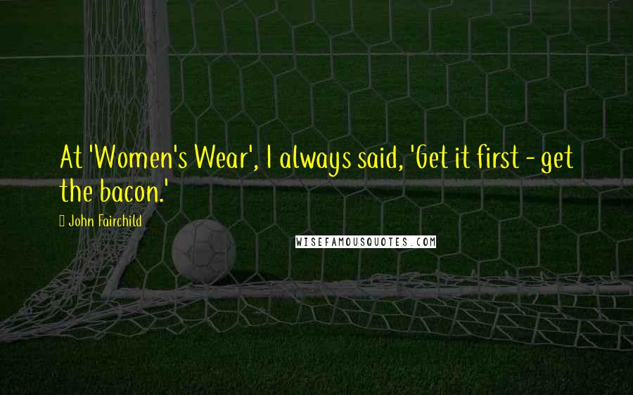 John Fairchild Quotes: At 'Women's Wear', I always said, 'Get it first - get the bacon.'