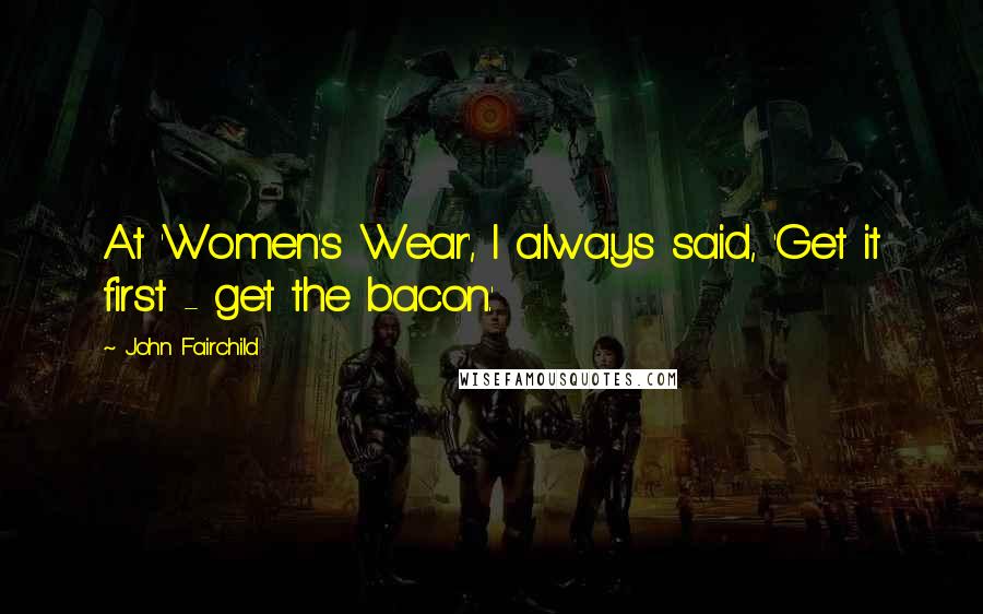 John Fairchild Quotes: At 'Women's Wear', I always said, 'Get it first - get the bacon.'
