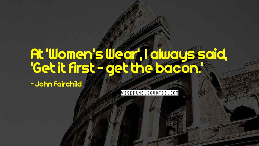 John Fairchild Quotes: At 'Women's Wear', I always said, 'Get it first - get the bacon.'