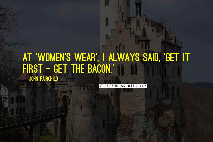 John Fairchild Quotes: At 'Women's Wear', I always said, 'Get it first - get the bacon.'