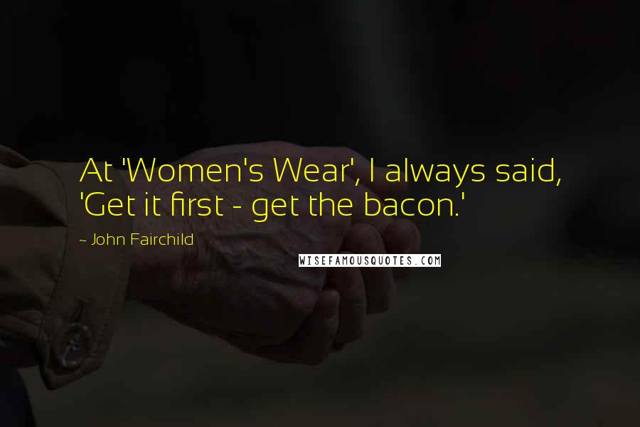 John Fairchild Quotes: At 'Women's Wear', I always said, 'Get it first - get the bacon.'