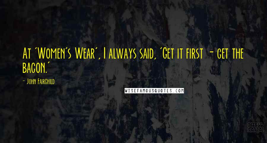 John Fairchild Quotes: At 'Women's Wear', I always said, 'Get it first - get the bacon.'