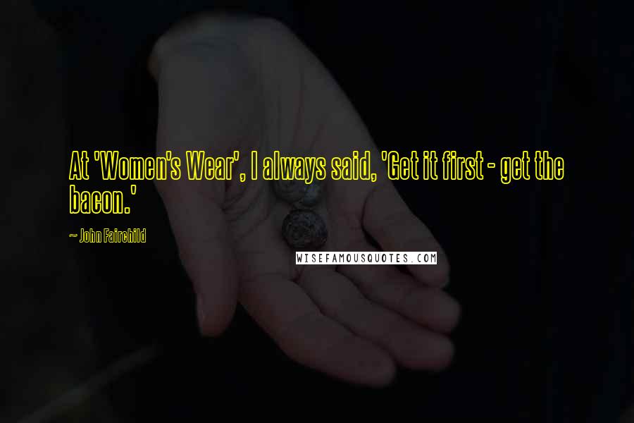 John Fairchild Quotes: At 'Women's Wear', I always said, 'Get it first - get the bacon.'