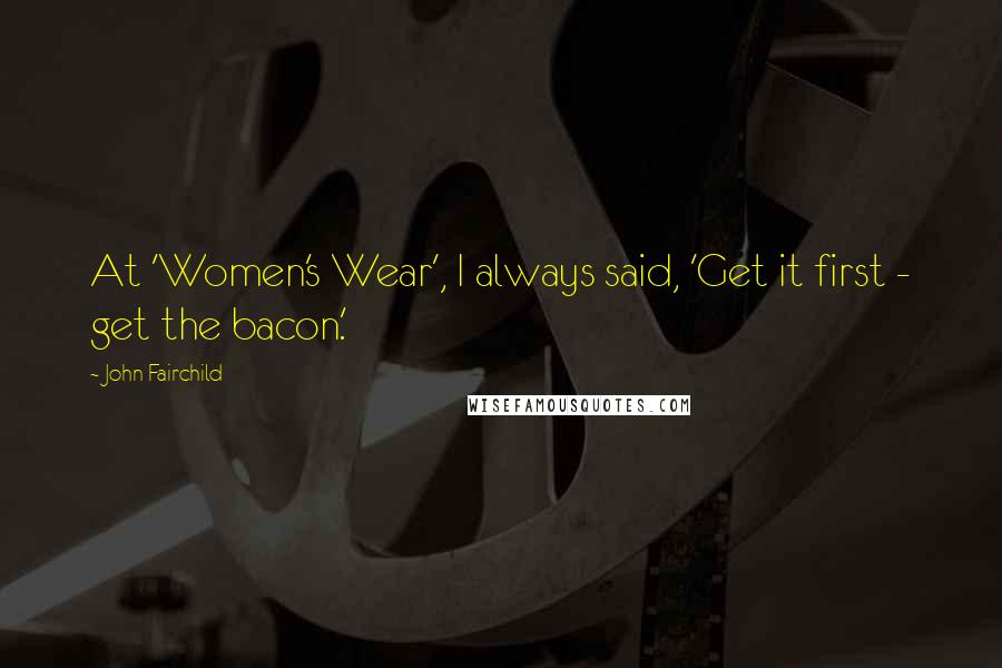 John Fairchild Quotes: At 'Women's Wear', I always said, 'Get it first - get the bacon.'