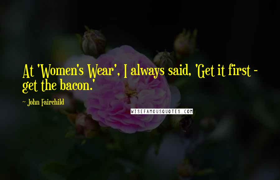 John Fairchild Quotes: At 'Women's Wear', I always said, 'Get it first - get the bacon.'