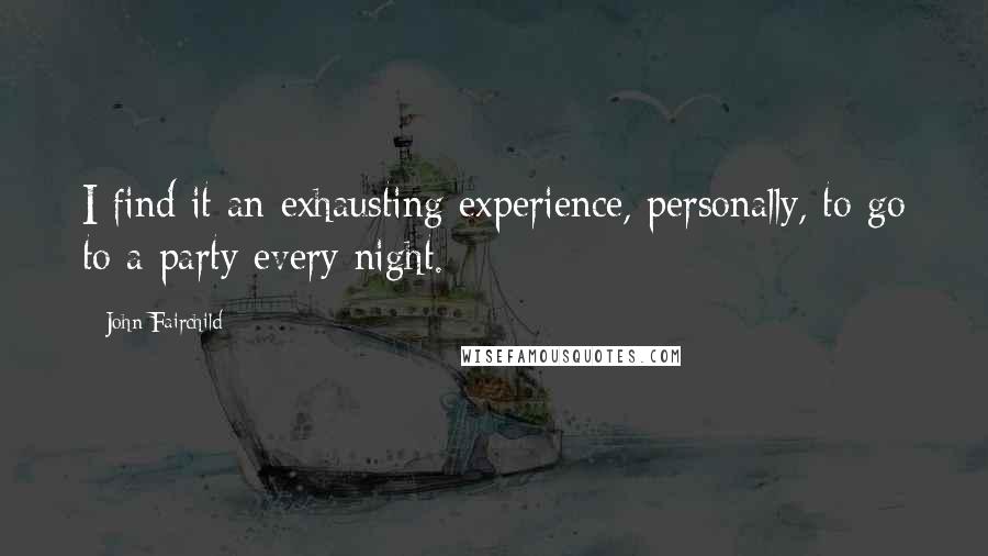 John Fairchild Quotes: I find it an exhausting experience, personally, to go to a party every night.