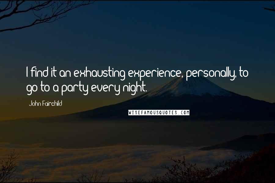 John Fairchild Quotes: I find it an exhausting experience, personally, to go to a party every night.