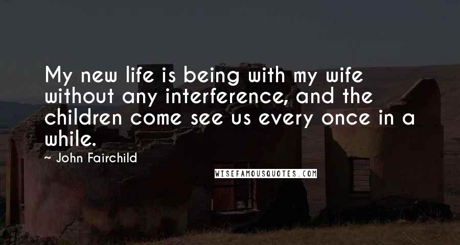 John Fairchild Quotes: My new life is being with my wife without any interference, and the children come see us every once in a while.