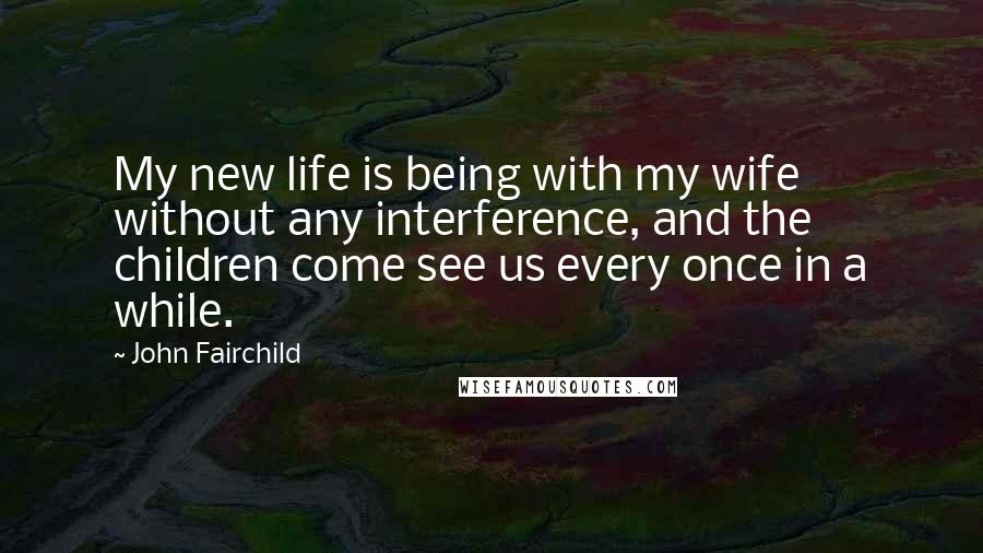 John Fairchild Quotes: My new life is being with my wife without any interference, and the children come see us every once in a while.