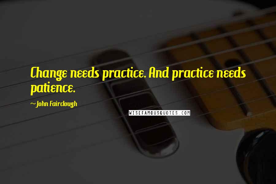 John Fairclough Quotes: Change needs practice. And practice needs patience.