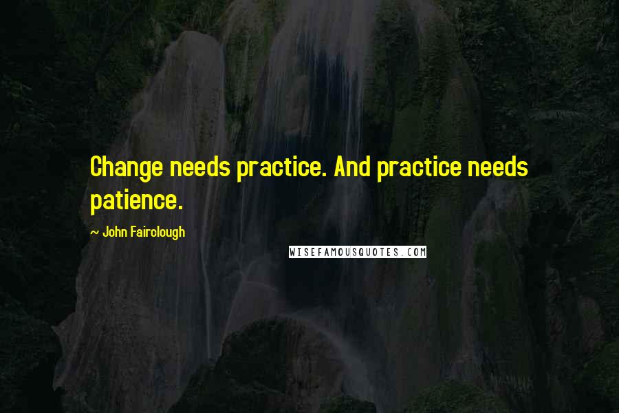 John Fairclough Quotes: Change needs practice. And practice needs patience.