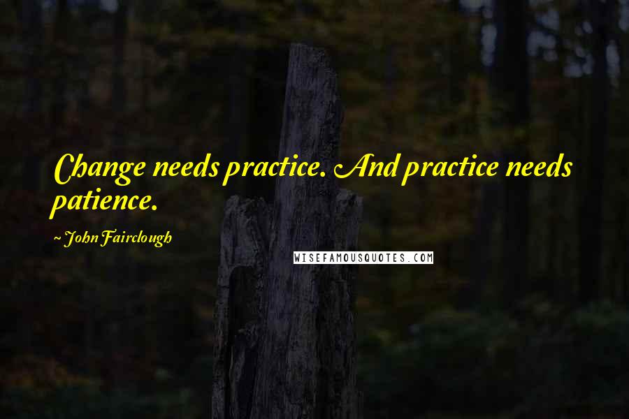 John Fairclough Quotes: Change needs practice. And practice needs patience.