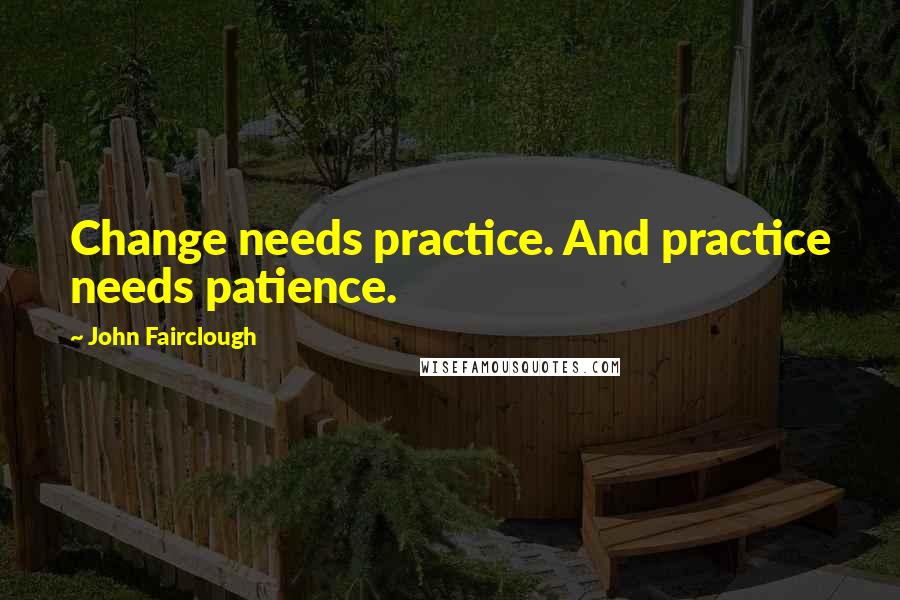 John Fairclough Quotes: Change needs practice. And practice needs patience.