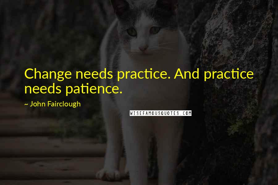 John Fairclough Quotes: Change needs practice. And practice needs patience.