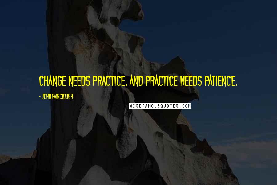 John Fairclough Quotes: Change needs practice. And practice needs patience.