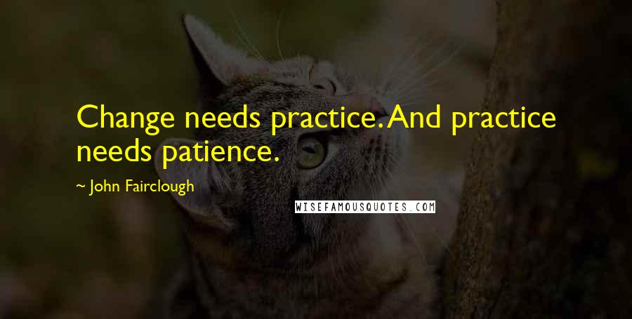 John Fairclough Quotes: Change needs practice. And practice needs patience.