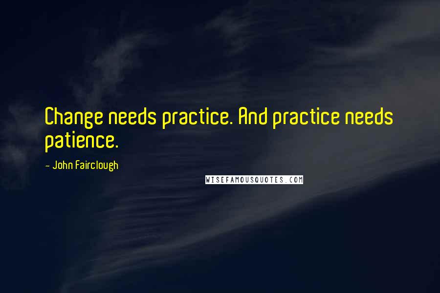 John Fairclough Quotes: Change needs practice. And practice needs patience.