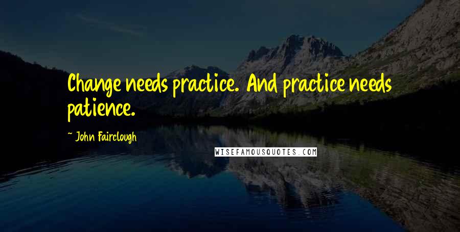John Fairclough Quotes: Change needs practice. And practice needs patience.
