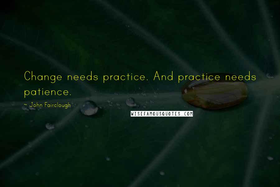 John Fairclough Quotes: Change needs practice. And practice needs patience.