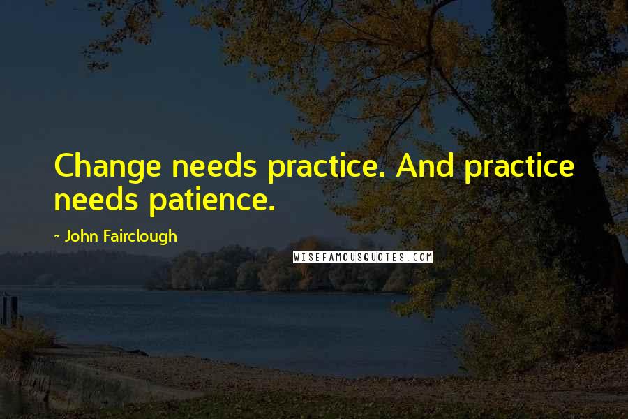 John Fairclough Quotes: Change needs practice. And practice needs patience.