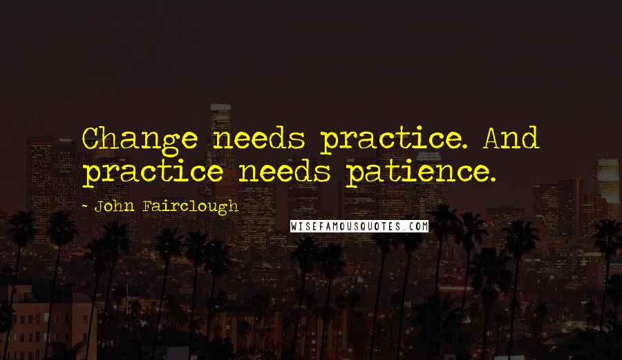 John Fairclough Quotes: Change needs practice. And practice needs patience.