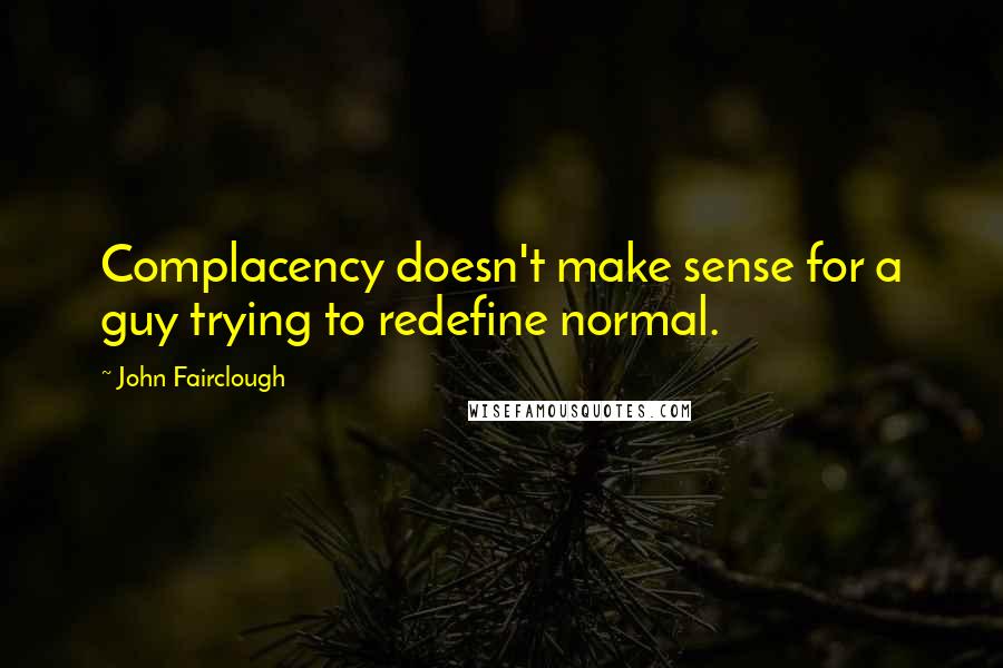 John Fairclough Quotes: Complacency doesn't make sense for a guy trying to redefine normal.