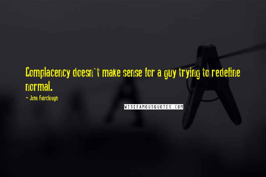 John Fairclough Quotes: Complacency doesn't make sense for a guy trying to redefine normal.