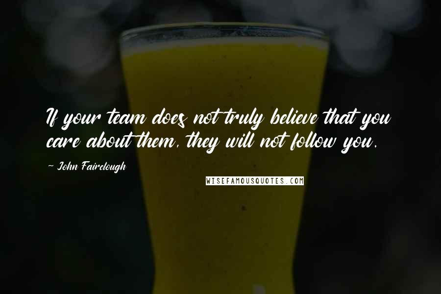 John Fairclough Quotes: If your team does not truly believe that you care about them, they will not follow you.