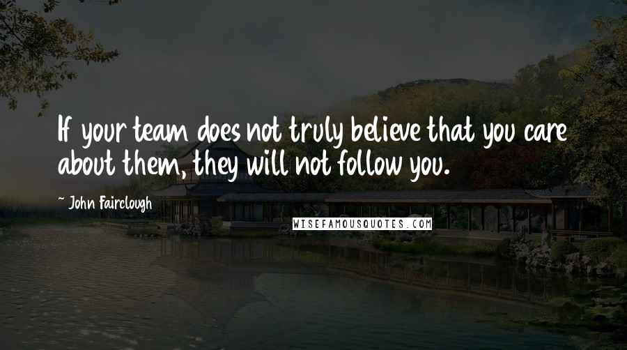 John Fairclough Quotes: If your team does not truly believe that you care about them, they will not follow you.