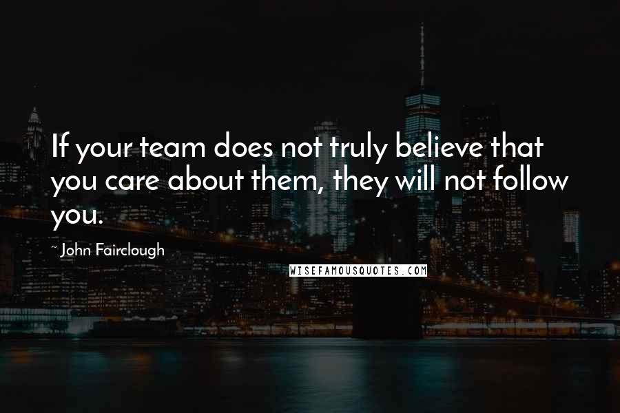 John Fairclough Quotes: If your team does not truly believe that you care about them, they will not follow you.