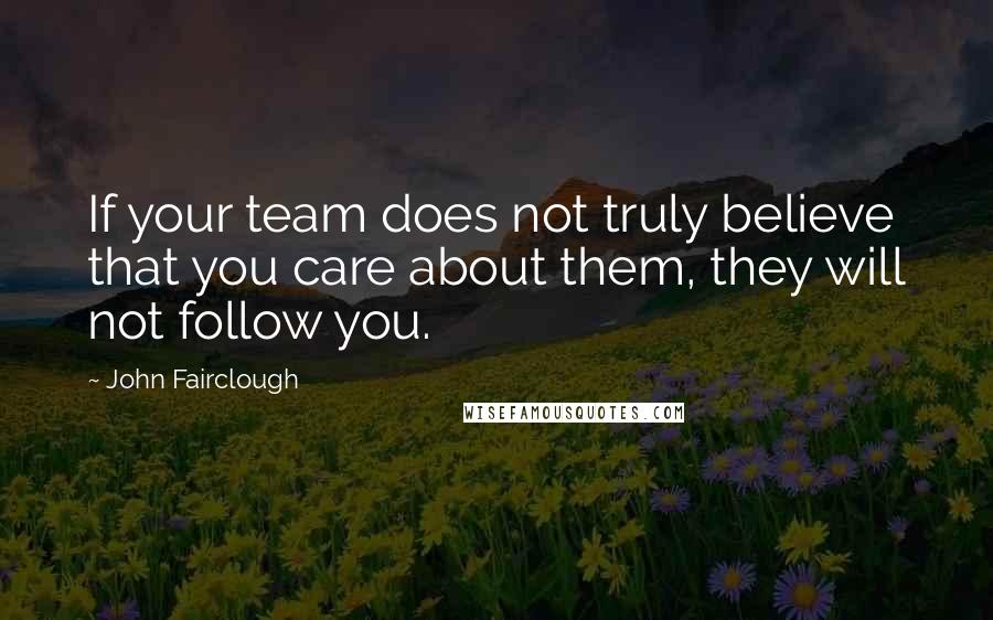 John Fairclough Quotes: If your team does not truly believe that you care about them, they will not follow you.