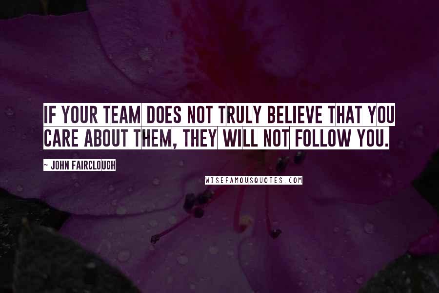 John Fairclough Quotes: If your team does not truly believe that you care about them, they will not follow you.