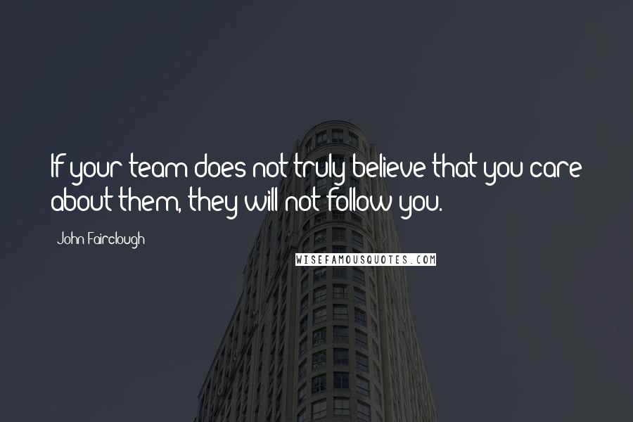 John Fairclough Quotes: If your team does not truly believe that you care about them, they will not follow you.