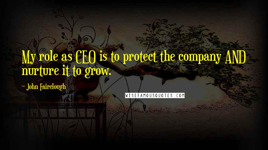 John Fairclough Quotes: My role as CEO is to protect the company AND nurture it to grow.