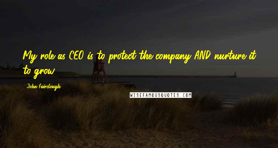 John Fairclough Quotes: My role as CEO is to protect the company AND nurture it to grow.