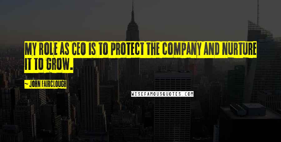 John Fairclough Quotes: My role as CEO is to protect the company AND nurture it to grow.
