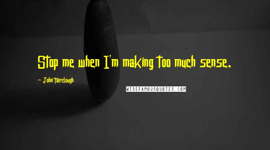 John Fairclough Quotes: Stop me when I'm making too much sense.