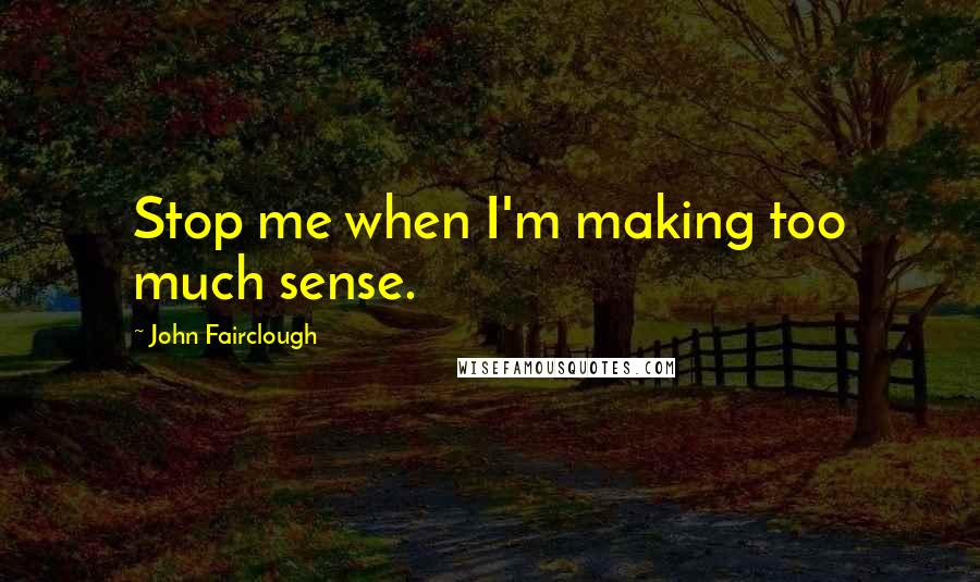 John Fairclough Quotes: Stop me when I'm making too much sense.