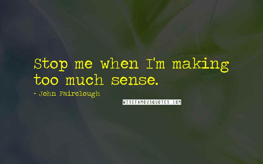 John Fairclough Quotes: Stop me when I'm making too much sense.