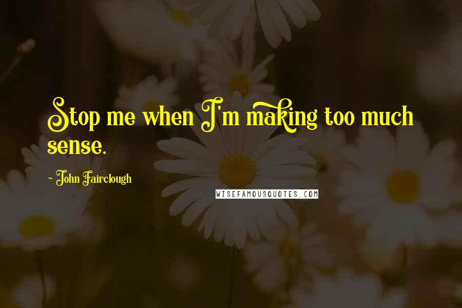 John Fairclough Quotes: Stop me when I'm making too much sense.