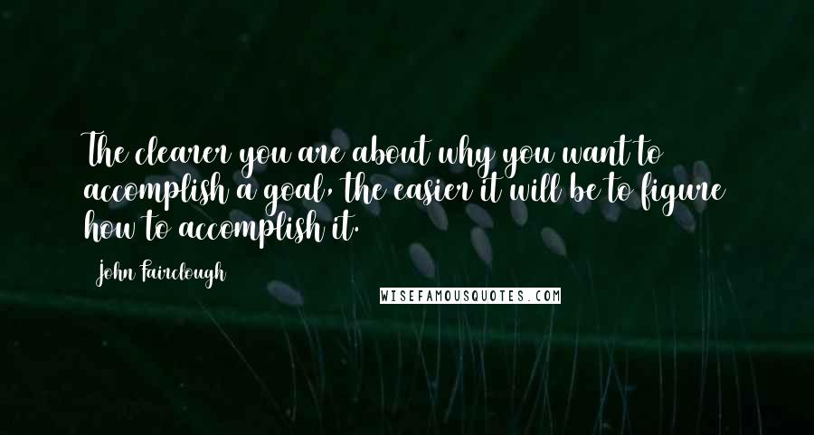 John Fairclough Quotes: The clearer you are about why you want to accomplish a goal, the easier it will be to figure how to accomplish it.
