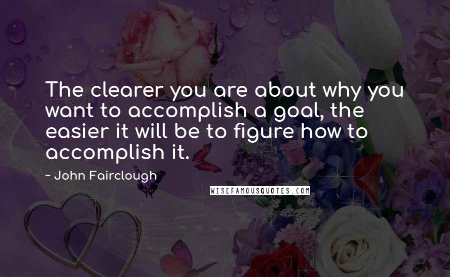 John Fairclough Quotes: The clearer you are about why you want to accomplish a goal, the easier it will be to figure how to accomplish it.