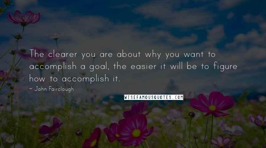 John Fairclough Quotes: The clearer you are about why you want to accomplish a goal, the easier it will be to figure how to accomplish it.