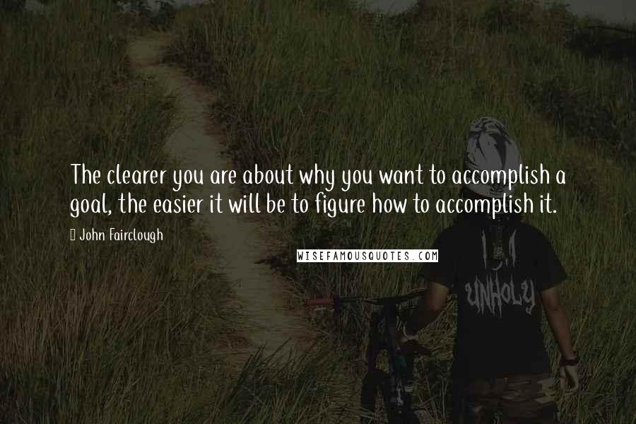 John Fairclough Quotes: The clearer you are about why you want to accomplish a goal, the easier it will be to figure how to accomplish it.
