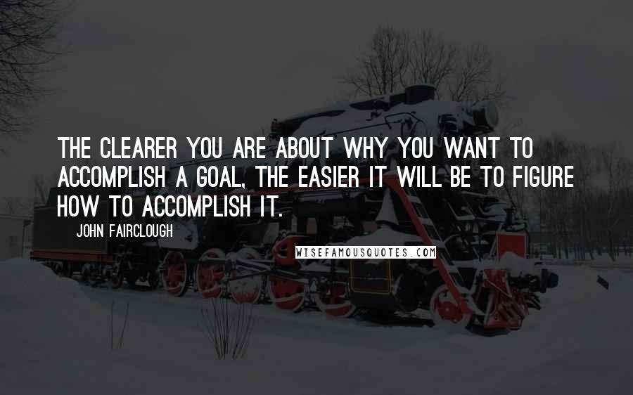 John Fairclough Quotes: The clearer you are about why you want to accomplish a goal, the easier it will be to figure how to accomplish it.